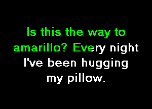 Is this the way to
amarillo? Every night

I've been hugging
my pillow.