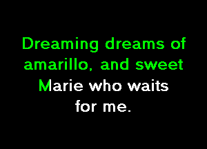 Dreaming dreams of
amarillo, and sweet

Marie who waits
for me.