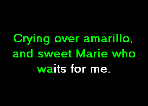 Crying over amarillo,

and sweet Marie who
waits for me.