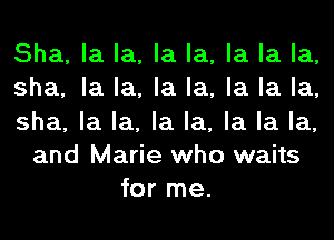 Sha, la la, la la, la la la,
sha, la la, la la, la la la,
sha, la la, la la, la la la,
and Marie who waits
for me.