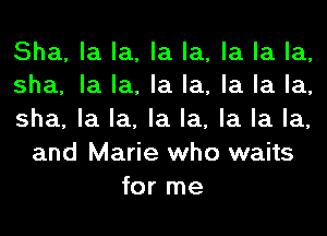 Sha, la la, la la, la la la,
sha, la la, la la, la la la,

sha, la la, la la, la la la,
and Marie who waits
for me