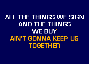 ALL THE THINGS WE SIGN
AND THE THINGS
WE BUY
AIN'T GONNA KEEP US
TOGETHER