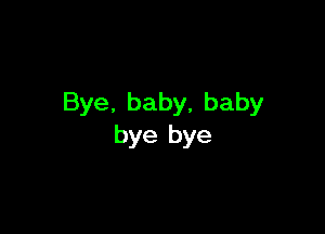 Bye. baby, baby

bye bye