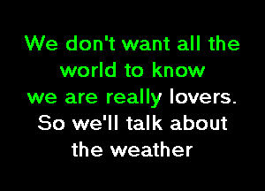 We don't want all the
world to know

we are really lovers.
So we'll talk about
the weather