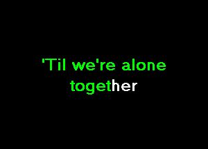 'Til we're alone

together