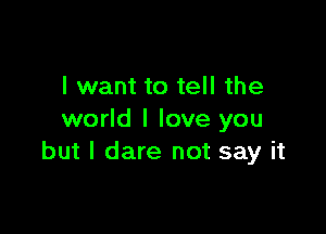 I want to tell the

world I love you
but I dare not say it