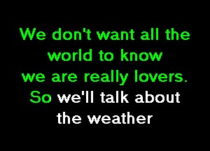 We don't want all the
world to know

we are really lovers.
So we'll talk about
the weather