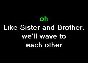 oh
Like Sister and Brother,

we'll wave to
each other