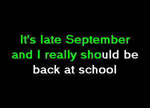 It's late September

and I really should be
back at school