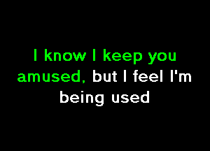 I know I keep you

amused, but I feel I'm
being used