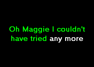 Oh Maggie I couldn't

have tried any more