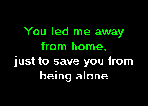 You led me away
from home,

just to save you from
being alone