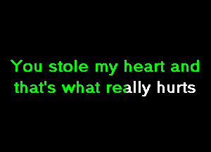 You stole my heart and

that's what really hurts