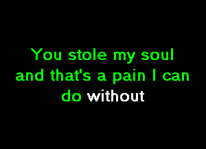 You stole my soul

and that's a pain I can
do without