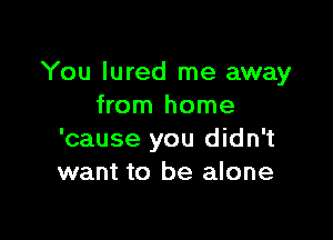 You lured me away
from home

'cause you didn't
want to be alone