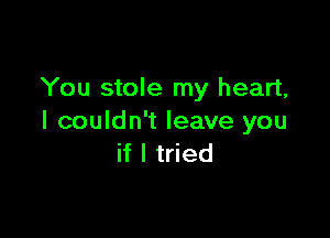 You stole my heart,

I couldn't leave you
if I tried