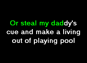 Or steal my daddy's

cue and make a living
out of playing pool