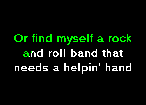 Or find myself a rock

and roll band that
needs a helpin' hand