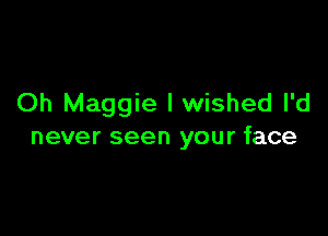 Oh Maggie I wished I'd

never seen your face