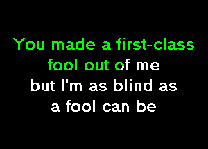 You made a first-class
fool out of me

but I'm as blind as
a fool can be