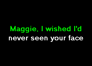 Maggie. Iwished I'd

never seen your face