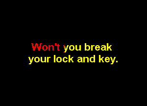 Won't you break

your lock and key.
