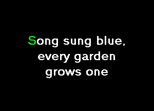 Song sung blue,

every garden
grows one