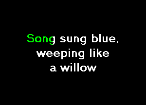 Song sung blue,

weeping like
a willow