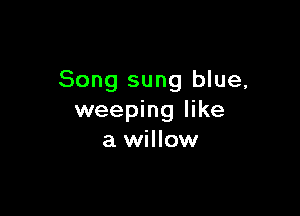 Song sung blue,

weeping like
a willow