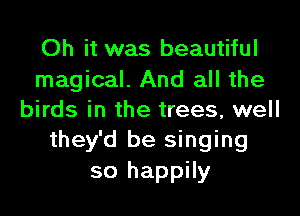 Oh it was beautiful
magical. And all the

birds in the trees, well
they'd be singing
so happily