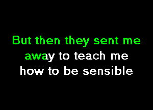 But then they sent me

away to teach me
how to be sensible