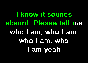 I know it sounds
absurd. Please tell me

who I am. who I am,
who I am, who
I am yeah