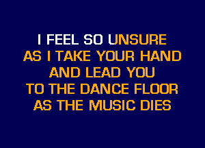 I FEEL SO UNSURE
AS I TAKE YOUR HAND
AND LEAD YOU
TO THE DANCE FLOUR
AS THE MUSIC DIES