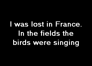 I was lost in France.

In the fields the
birds were singing