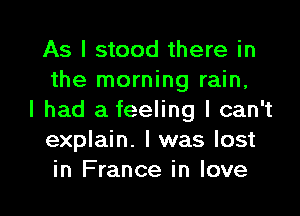 As I stood there in
the morning rain,

I had a feeling I can't
explain. I was lost
in France in love