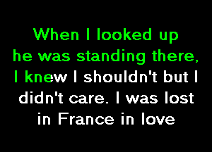 When I looked up
he was standing there,
I knew I shouldn't but I
didn't care. I was lost

in France in love