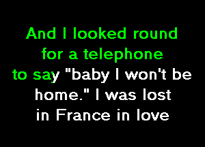 And I looked round
for a telephone

to say baby I won't be
home. I was lost
in France in love