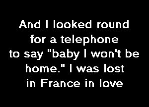 And I looked round
for a telephone

to say baby I won't be
home. I was lost
in France in love