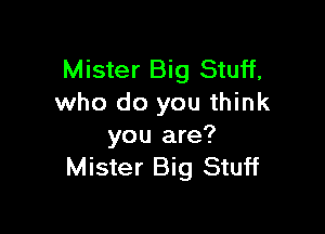 Mister Big Stuff,
who do you think

you are?
Mister Big Stuff