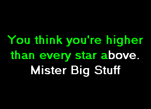 You think you're higher

than every star above.
Mister Big Stuff