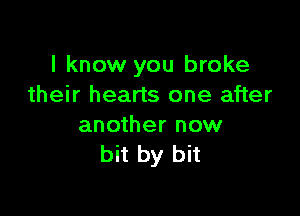 I know you broke
their hearts one after

another now
bit by bit