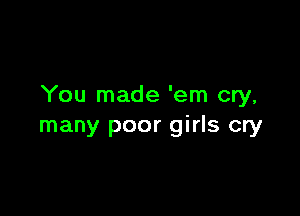 You made 'em cry,

many poor girls cry