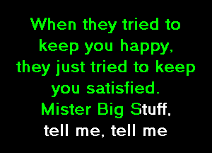 When they tried to
keep you happy,
they just tried to keep
you satisfied.
Mister Big Stuff,
tell me, tell me