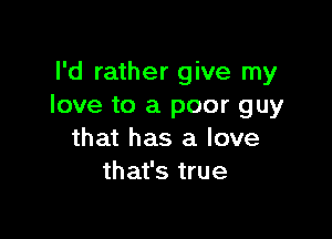 I'd rather give my
love to a poor guy

that has a love
that's true