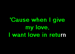 'Cause when I give

my love,
I want love in return