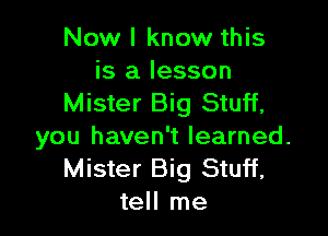Now I know this

is a lesson
Mister Big Stuff,

you haven't learned.
Mister Big Stuff,
tell me