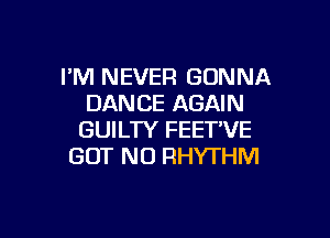I'M NEVER GONNA
DANCE AGAIN

GUILTY FEET'VE
BUT NO RHYTHM