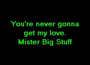 You're never gonna

get my love.
Mister Big Stuff