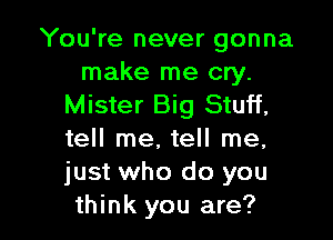 You're never gonna

make me cry.
Mister Big Stuff,

tell me. tell me,
just who do you
think you are?