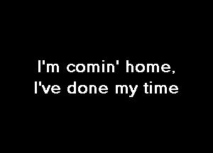 I'm comin' home,

I've done my time